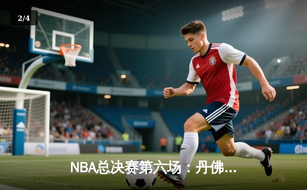 NBA总决赛第六场：丹佛掘金逆转险胜迈阿密热火，约基奇三双捍卫主场 - 2
