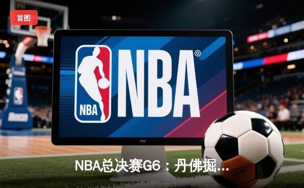 NBA总决赛G6：丹佛掘金主场力克热火，约基奇三双率队夺赛点