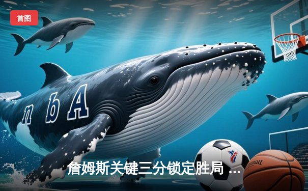 詹姆斯关键三分锁定胜局 湖人加时险胜勇士迎三连胜