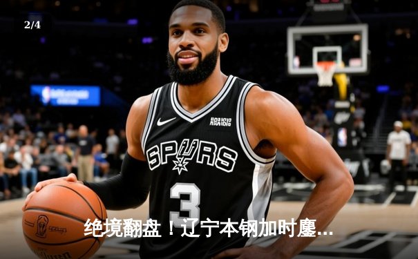 绝境翻盘！辽宁本钢加时鏖战力克广东东莞大益，总决赛悬念再起 - 2