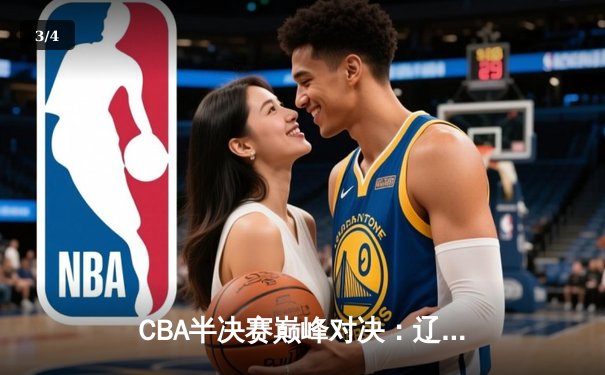 CBA半决赛巅峰对决：辽宁逆转广东晋级总决赛，赵继伟关键三分定乾坤 - 3
