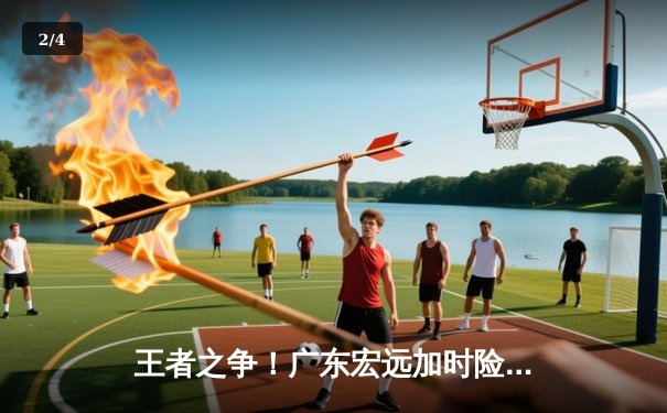 王者之争！广东宏远加时险胜辽宁本钢，赵睿狂砍35分率队夺赛点 - 2