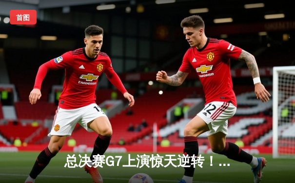 总决赛G7上演惊天逆转！风暴队加时险胜卫冕冠军，李昊独砍42分荣膺FMVP