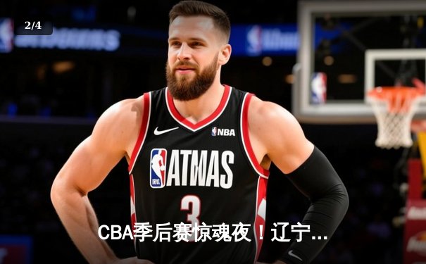 CBA季后赛惊魂夜！辽宁本钢加时逆转广东宏远，赵继伟37分创生涯新高 - 2
