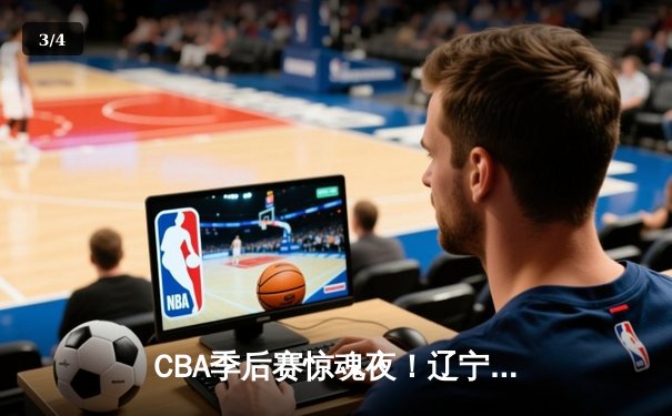 CBA季后赛惊魂夜！辽宁本钢加时逆转广东宏远，赵继伟37分创生涯新高 - 3