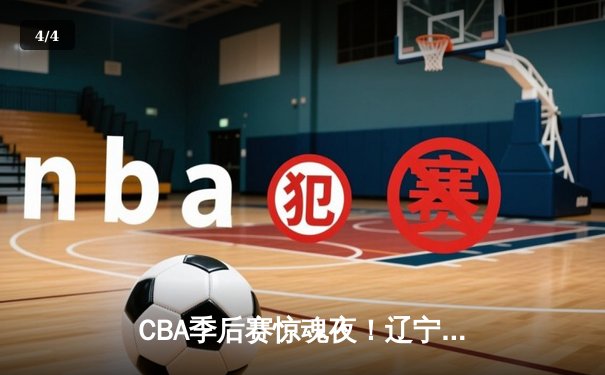 CBA季后赛惊魂夜！辽宁本钢加时逆转广东宏远，赵继伟37分创生涯新高 - 4